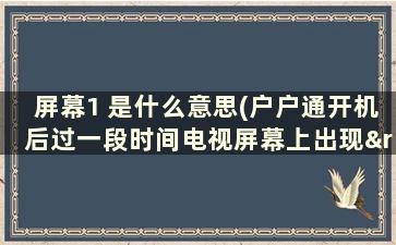 屏幕1 是什么意思(户户通开机后过一段时间电视屏幕上出现”位置锁定模块异常1)